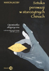 Okładka książki Sztuka perswazji w starożytnych Chinach. Opowiastka alegoryczna w okresie Walczących Państw (453-221 r. p.n.e.) Marcin Jacoby