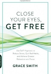 Okładka książki Close Your Eyes, Get Free: Use Self-Hypnosis to Reduce Stress, Quit Bad Habits, and Achieve Greater Relaxation and Focus Grace Smith