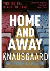 Okładka książki Home and Away. Writing the Beautiful Game Fredrik Ekelund, Karl Ove Knausgård