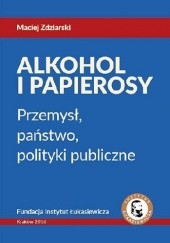 Okładka książki Alkohol i Papierosy - Przemysł, państwo, polityki publiczne Maciej Zdziarski