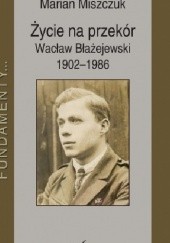 Okładka książki Życie na przekór: Wacław Błażejewski 1902 - 1986 Marian Miszczuk