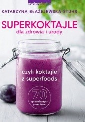 Okładka książki Superkoktajle dla zdrowia i urody czyli Koktajle z superfoods: 70 sprawdzonych przepisów Katarzyna Błażejewska-Stuhr