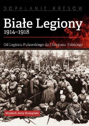 Okładka książki Białe Legiony 1914-1918. Od Legionu Puławskiego do I Korpusu Polskiego Wojciech Jerzy Muszyński