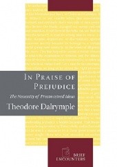 Okładka książki In Praise of Prejudice: The Necessity of Preconceived Ideas Theodore Dalrymple