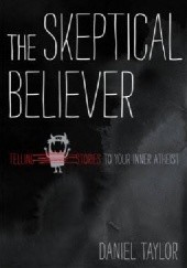 Okładka książki The Skeptical Believer: Telling Stories to Your Inner Atheist Daniel Taylor