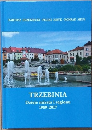 Okładka książki Trzebinia. Dzieje miasta i regionu 1989 - 2017 Bartosz Drzewiecki, Feliks Kiryk, Konrad Meus