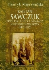 Okładka książki Kajetan Sawczuk podlaski poeta i działacz niepodległościowy 1892-1917 Henryk Mierzwiński