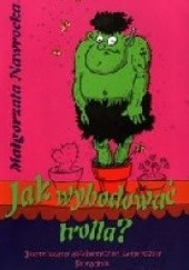 Okładka książki Jak wyhodować trolla? Ilustrowany alfabetyczny satyryczny poradnik dla wyzwolonych rodziców Małgorzata Nawrocka