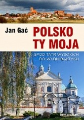 Okładka książki Polsko Ty Moja. Spod Tatr wysokich do wydm Bałtyku Jan Gać