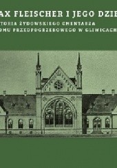 Max Fleischer i jego dzieło. Historia żydowskiego cmentarza i domu przedpogrzebowego w Gliwicach