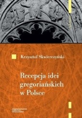 Okładka książki Recepcja idei gregoriańskich w Polsce do początku XIII wieku Krzysztof Skwierczyński