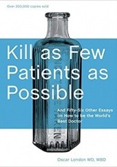 Okładka książki Kill as Few Patients as Possible: And Fifty-Six Other Essays on How to Be the World's Best Doctor Oscar London
