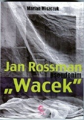 Okładka książki Jan Rossman pseudonim "Wacek" Marian Miszczuk