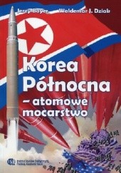 Okładka książki Korea Północna - atomowe mocarstwo Jerzy Bayer, Waldemar Dziak