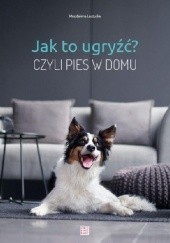 Okładka książki Jak to ugryźć? Czyli pies w domu Magdalena Łęczycka-Mrzygłód