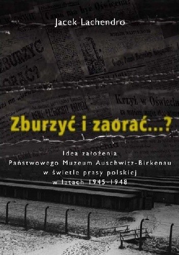 Zburzyć i zaorać...? Idea założenia Państwowego Muzeum Auschwitz-Birkenau w świetle prasy polskiej w latach 1945-1948