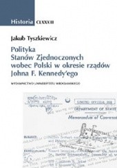 Okładka książki Polityka Stanów Zjednoczonych wobec Polski w okresie rządów Johna F.Kennedy'ego Jakub Tyszkiewicz