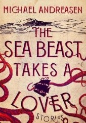 Okładka książki The Sea Beast Takes a Lover: Stories Michael Andreasen