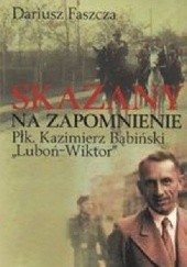 Okładka książki Skazany na zapomnienie. Płk Kazimierz Bąbiński – „Luboń-Wiktor” Dariusz Faszcza
