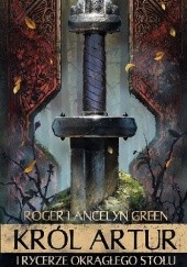 Okładka książki Król Artur i rycerze Okrągłego Stołu Roger Lancelyn Green
