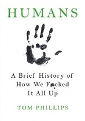 Okładka książki Humans: A Brief History of How We Fucked It All Up Tom Phillips