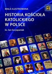 Okładka książki Mała ilustrowana historia Kościoła katolickiego w Polsce Jan Szczepaniak