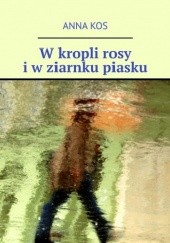 Okładka książki W kropli rosy i w ziarnku piasku Anna Kos