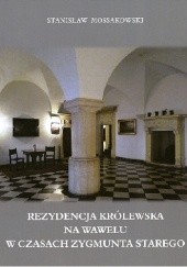 Okładka książki Rezydencja królewska na Wawelu w czasach Zygmunta Starego. Program użytkowy i ceremonialny Stanisław Mossakowski