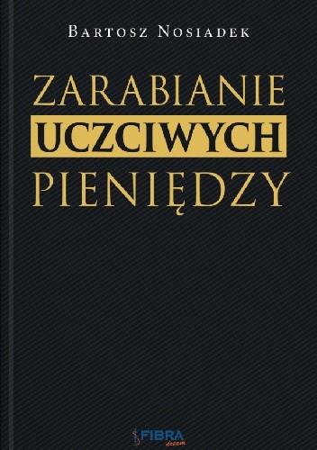 Okładka książki Zarabianie Uczciwych Pieniędzy Bartosz Nosiadek