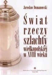 Okładka książki Świat rzeczy szlachty wielkopolskiej w XVIII wieku Jarosław Dumanowski