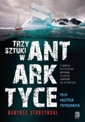 Trzy Sztuki w Antarktyce Pierwsza artystyczna wyprawa polskich twórców do Antarktyki