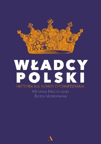 Okładka książki Władcy Polski. Historia na nowo opowiedziana Beata Maciejewska, Mirosław Maciorowski