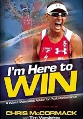 Okładka książki I'm Here to Win: A World Champion's Advice for Peak Performance Chris McCormack, Tim Vandehey
