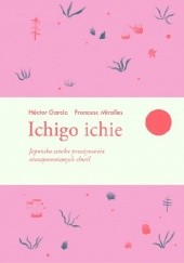 Okładka książki Ichigo ichie. Japońska sztuka przeżywania niezapomnianych chwil Hector Garcia, Francesc Miralles