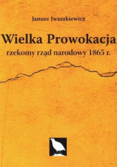 Okładka książki Wielka Prowokacja. Rzekomy rząd narodowy 1865 r. Janusz Iwaszkiewicz