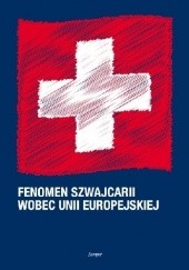 Okładka książki Fenomen Szwajcarii wobec Unii Europejskiej Barbara Wiśniewska-Paź, praca zbiorowa