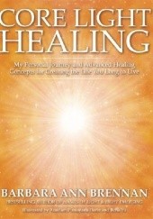 Okładka książki Core Light Healing : My Personal Journey and Advanced Healing Concepts for Creating the Life You Long to Live Barbara Ann Brennan