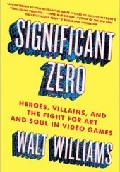Okładka książki Significant Zero: Heroes, Villains, and the Fight for Art and Soul in Video Games Walt Williams