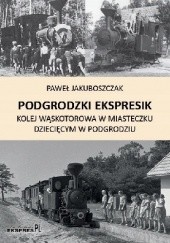 Okładka książki Podgrodzki Ekspresik. Kolej wąskotorowa w miasteczku dziecięcym w Podgrodziu. Paweł Jakuboszczak