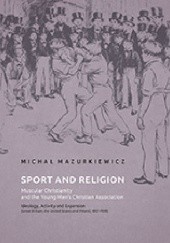 Okładka książki Sport and Religion: Muscular Christianity and the Young Mens Christian Association. Ideology, Activity and Expansion (Great Britain, the United States and Poland, 1857-1939) Michał Mazurkiewicz