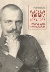 Okładka książki Wacław Tokarz 1873-1937. Historyk walk o niepodległość Piotr Biliński