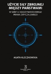 Okładka książki Użycie siły zbrojnej między państwami w świetle międzynarodowego prawa zwyczajowego Agata Kleczkowska