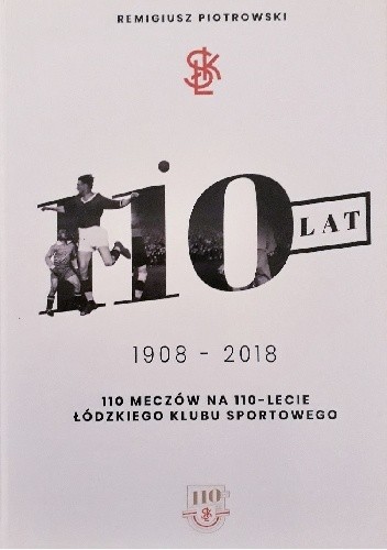 Okładka książki 110 ŁKS. 110 meczów na 110 - lecie Łódzkiego Klubu Sportowego Remigiusz Piotrowski