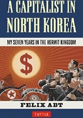 Okładka książki A Capitalist in North Korea: My Seven Years in the Hermit Kingdom Felix Abt