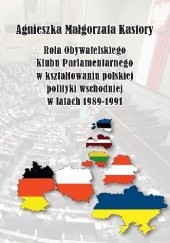 Okładka książki Rola Obywatelskiego Klubu Parlamentarnego w kształtowaniu polskiej polityki wschodniej w latach 1989-1991 Agnieszka Kastory