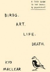 Okładka książki Birds Art Life Death: A Field Guide to the Small and Significant Kyo Maclear