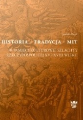 Okładka książki Historia - Tradycja - Mit. W pamięci kulturowej szlachty Rzeczypospolitej XVI-XVIII wieku Joanna Orzeł