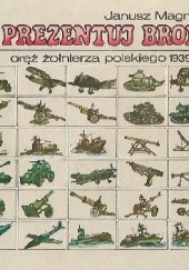 Okładka książki Prezentuj broń! Oręż żołnierza polskiego 1939 - 1972 Janusz Magnuski