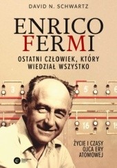 Okładka książki Enrico Fermi. Ostatni człowiek, który wiedział wszystko. Życie i czasy ojca ery atomowej David N. Schwartz