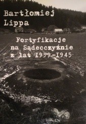 Okładka książki Fortyfikacje na Sądecczyźnie z lat 1939 - 1945 Bartłomiej Lippa